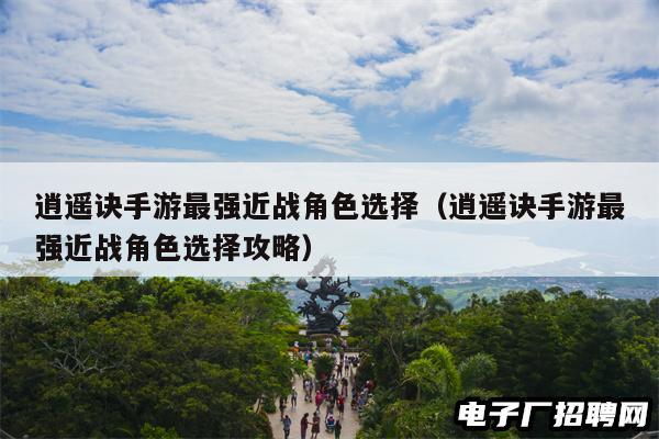 逍遥诀手游最强近战角色选择（逍遥诀手游最强近战角色选择攻略）