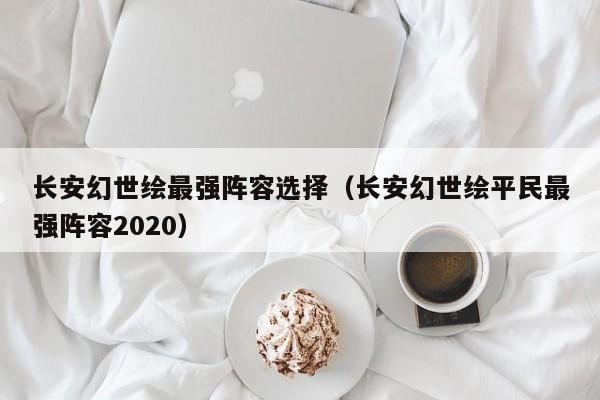 长安幻世绘最强阵容选择（长安幻世绘平民最强阵容2020）