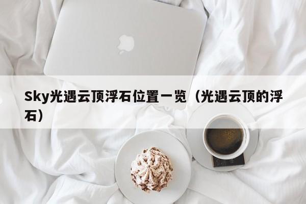 Sky光遇云顶浮石位置一览(光遇云顶的浮石) Sky光遇云顶浮石位置一览(光遇云顶的浮石)
