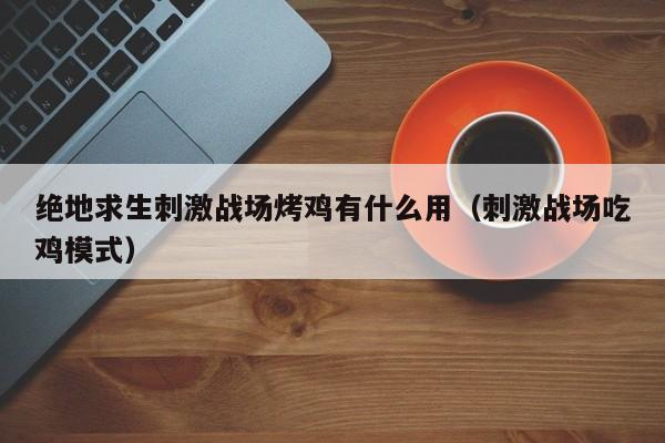 绝地求生刺激战场烤鸡有什么用(刺激战场吃鸡模式) 绝地求生刺激战场烤鸡有什么用(刺激战场吃鸡模式)