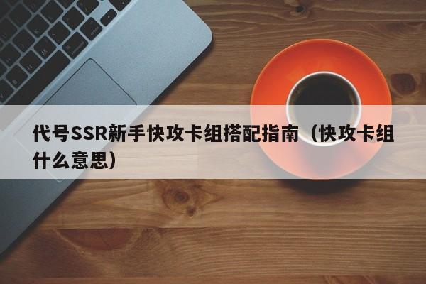 代号SSR新手快攻卡组搭配指南（快攻卡组什么意思）