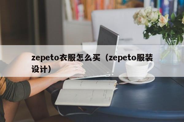 zepeto衣服怎么买（zepeto服装设计）