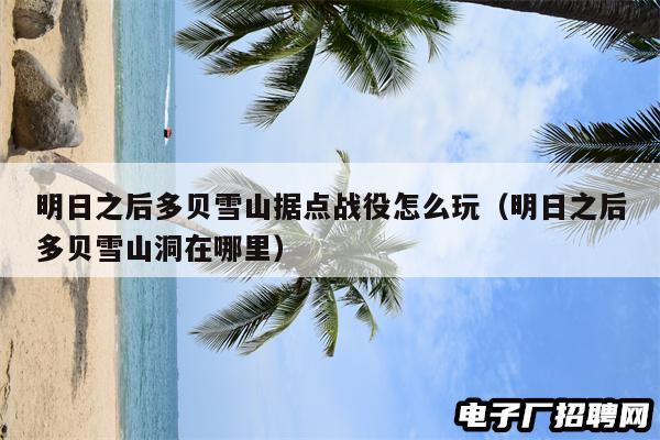 明日之后多贝雪山据点战役怎么玩（明日之后多贝雪山洞在哪里）