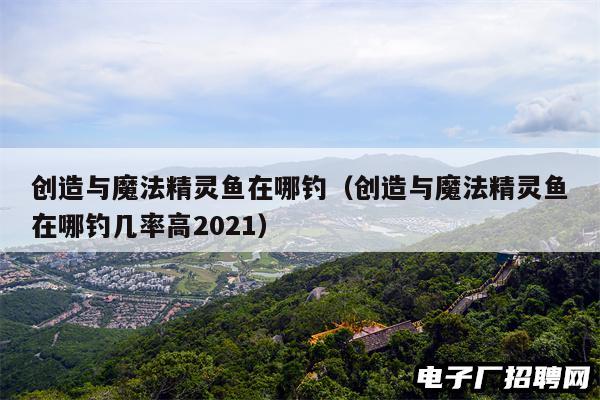 创造与魔法精灵鱼在哪钓(创造与魔法精灵鱼在哪钓几率高2021) 创造与魔法精灵鱼在哪钓(创造与魔法精灵鱼在哪钓几率高2021)