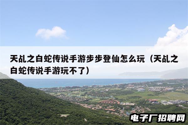 天乩之白蛇传说手游步步登仙怎么玩（天乩之白蛇传说手游玩不了）