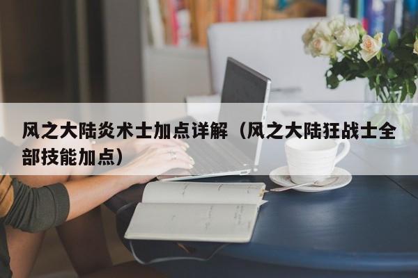 风之大陆炎术士加点详解(风之大陆狂战士全部技能加点) 风之大陆炎术士加点详解(风之大陆狂战士全部技能加点)