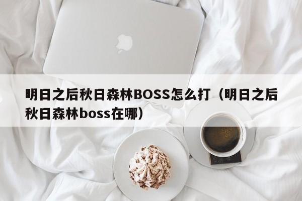 明日之后秋日森林BOSS怎么打（明日之后秋日森林boss在哪）