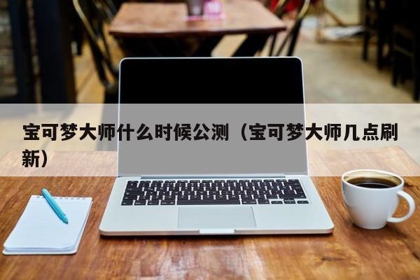宝可梦大师什么时候公测(宝可梦大师几点刷新) 宝可梦大师什么时候公测(宝可梦大师几点刷新)