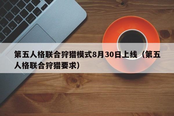 第五人格联合狩猎模式8月30日上线(第五人格联合狩猎要求) 第五人格联合狩猎模式8月30日上线(第五人格联合狩猎要求)
