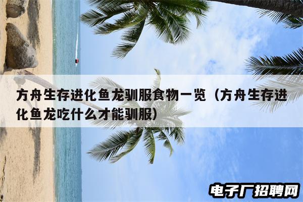 方舟生存进化鱼龙驯服食物一览（方舟生存进化鱼龙吃什么才能驯服）