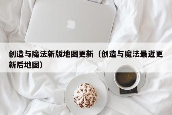 创造与魔法新版地图更新(创造与魔法最近更新后地图) 创造与魔法新版地图更新(创造与魔法最近更新后地图)