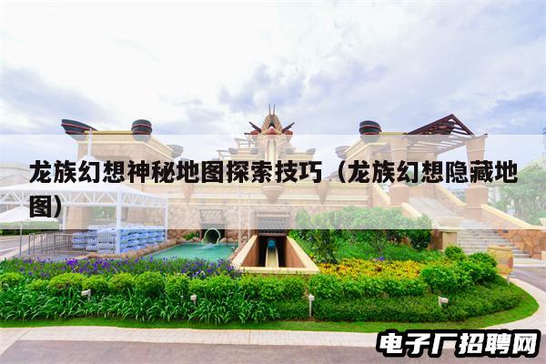 龙族幻想神秘地图探索技巧（龙族幻想隐藏地图）