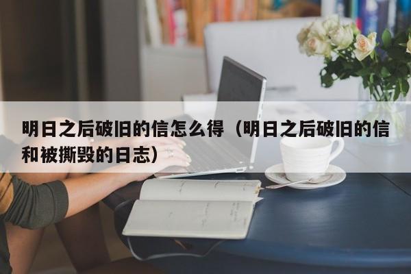 明日之后破旧的信怎么得(明日之后破旧的信和被撕毁的日志) 明日之后破旧的信怎么得(明日之后破旧的信和被撕毁的日志)