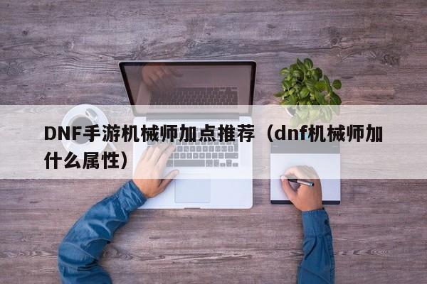 DNF手游机械师加点推荐（dnf机械师加什么属性）