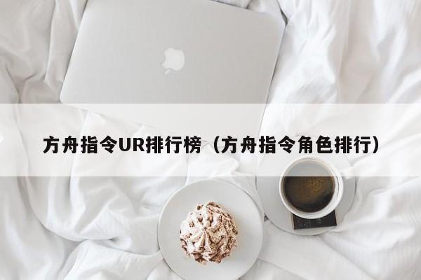 方舟指令UR排行榜(方舟指令角色排行) 方舟指令UR排行榜(方舟指令角色排行)