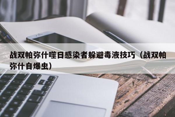 战双帕弥什噬日感染者躲避毒液技巧（战双帕弥什自爆虫）