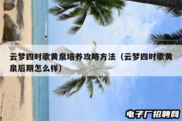 云梦四时歌黄泉培养攻略方法（云梦四时歌黄泉后期怎么样）
