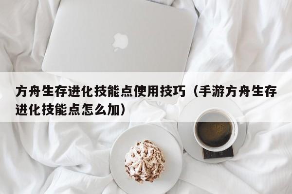 方舟生存进化技能点使用技巧（手游方舟生存进化技能点怎么加）
