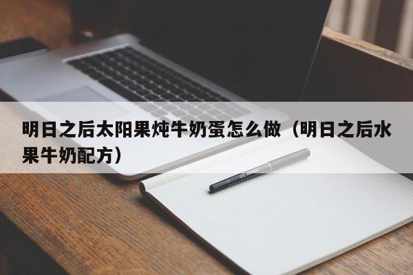 明日之后太阳果炖牛奶蛋怎么做(明日之后水果牛奶配方) 明日之后太阳果炖牛奶蛋怎么做(明日之后水果牛奶配方)