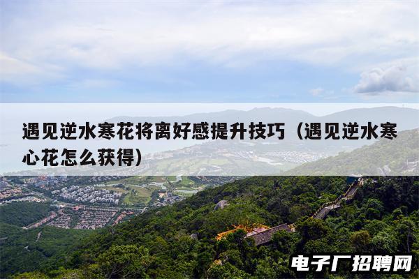 遇见逆水寒花将离好感提升技巧（遇见逆水寒心花怎么获得）