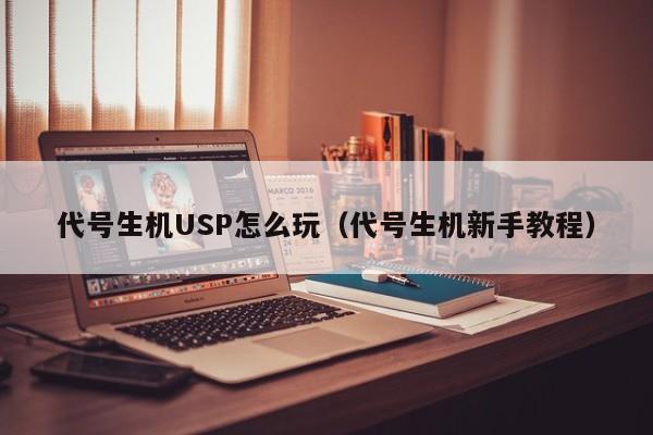 代号生机USP怎么玩（代号生机新手教程）