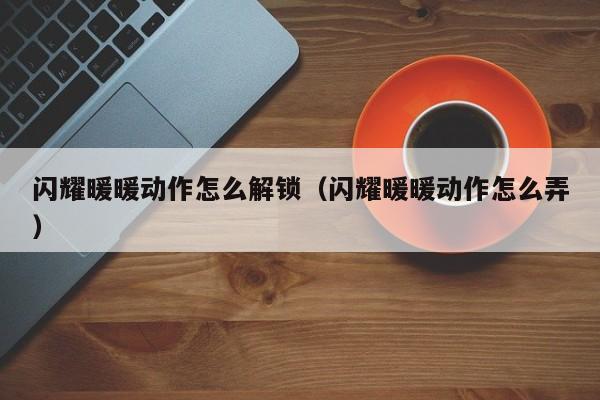 闪耀暖暖动作怎么解锁(闪耀暖暖动作怎么弄) 闪耀暖暖动作怎么解锁(闪耀暖暖动作怎么弄)