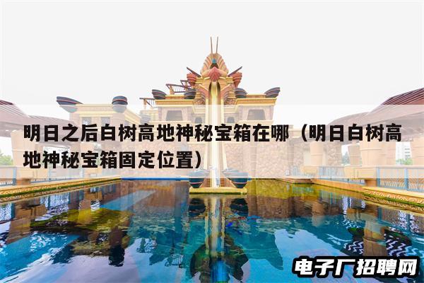 明日之后白树高地神秘宝箱在哪（明日白树高地神秘宝箱固定位置）