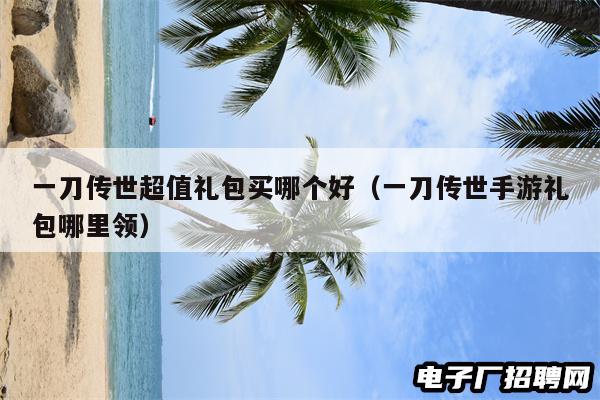 一刀传世超值礼包买哪个好（一刀传世手游礼包哪里领）
