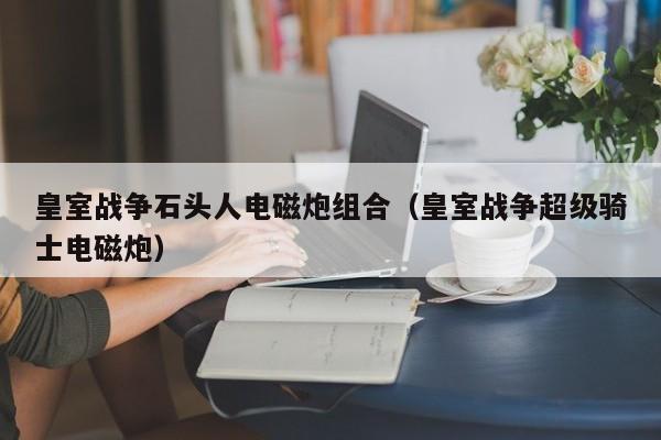 皇室战争石头人电磁炮组合(皇室战争超级骑士电磁炮) 皇室战争石头人电磁炮组合(皇室战争超级骑士电磁炮)