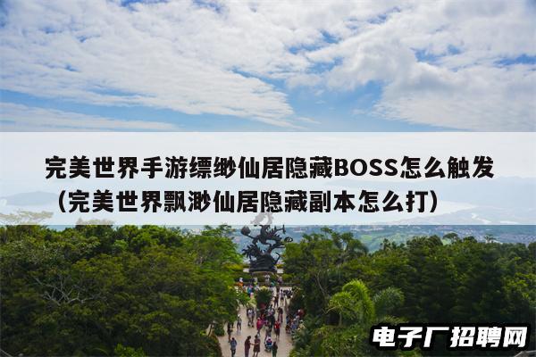 完美世界手游缥缈仙居隐藏BOSS怎么触发（完美世界飘渺仙居隐藏副本怎么打）