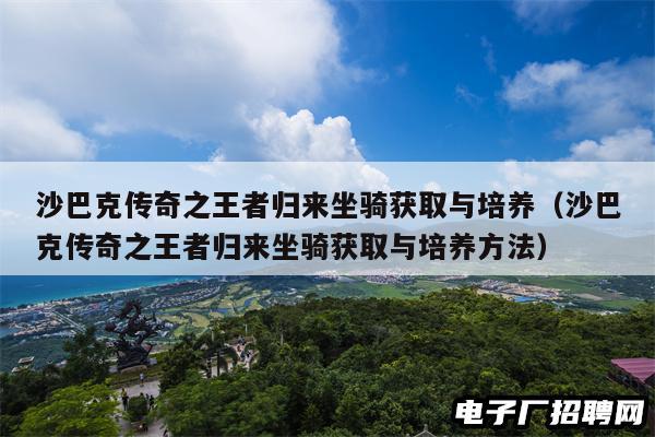 沙巴克传奇之王者归来坐骑获取与培养（沙巴克传奇之王者归来坐骑获取与培养方法）