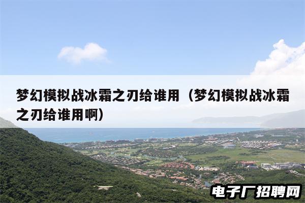 梦幻模拟战冰霜之刃给谁用(梦幻模拟战冰霜之刃给谁用啊) 梦幻模拟战冰霜之刃给谁用(梦幻模拟战冰霜之刃给谁用啊)