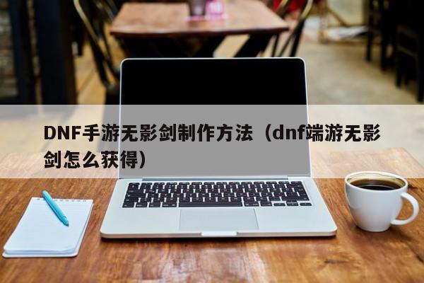 DNF手游无影剑制作方法（dnf端游无影剑怎么获得）