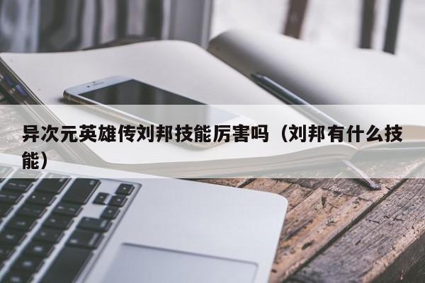 异次元英雄传刘邦技能厉害吗（刘邦有什么技能）