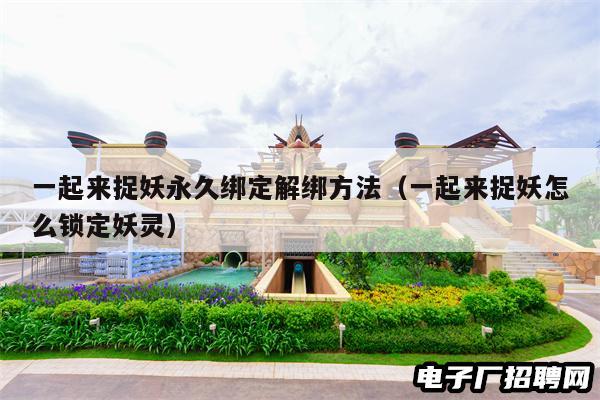 一起来捉妖永久绑定解绑方法（一起来捉妖怎么锁定妖灵）