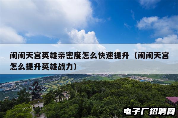 闹闹天宫英雄亲密度怎么快速提升(闹闹天宫怎么提升英雄战力) 闹闹天宫英雄亲密度怎么快速提升(闹闹天宫怎么提升英雄战力)