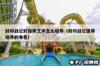 封印战记封指挥艺术怎么培养(封印战记值得培养的角色) 封印战记封指挥艺术怎么培养(封印战记值得培养的角色)