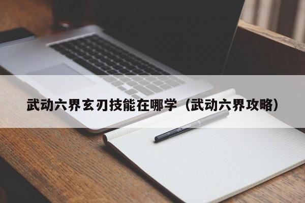 武动六界玄刃技能在哪学（武动六界攻略）
