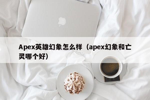 Apex英雄幻象怎么样（apex幻象和亡灵哪个好）