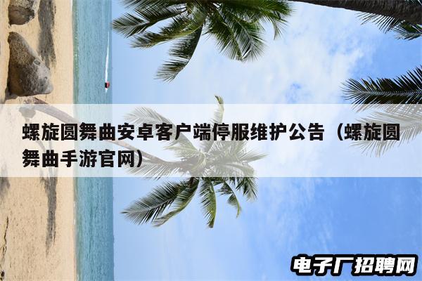 螺旋圆舞曲安卓客户端停服维护公告(螺旋圆舞曲手游官网) 螺旋圆舞曲安卓客户端停服维护公告(螺旋圆舞曲手游官网)