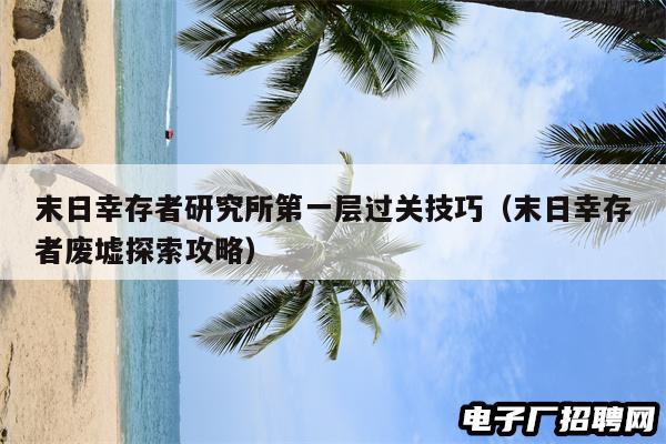 末日幸存者研究所第一层过关技巧(末日幸存者废墟探索攻略) 末日幸存者研究所第一层过关技巧(末日幸存者废墟探索攻略)