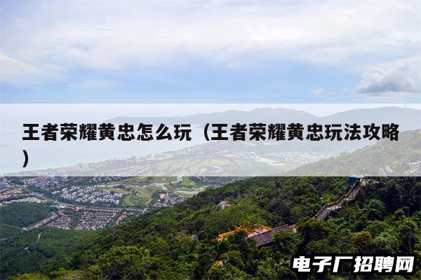 王者荣耀黄忠怎么玩（王者荣耀黄忠玩法攻略）