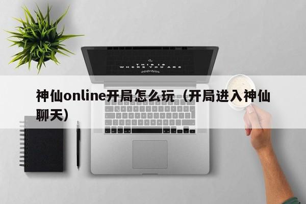 神仙online开局怎么玩(开局进入神仙聊天) 神仙online开局怎么玩(开局进入神仙聊天)