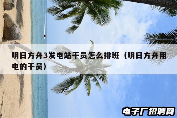 明日方舟3发电站干员怎么排班（明日方舟用电的干员）