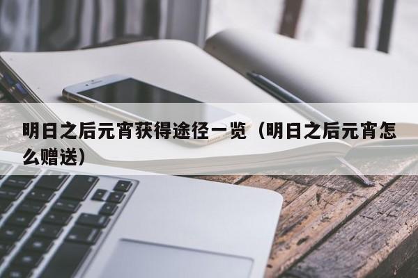 明日之后元宵获得途径一览(明日之后元宵怎么赠送) 明日之后元宵获得途径一览(明日之后元宵怎么赠送)
