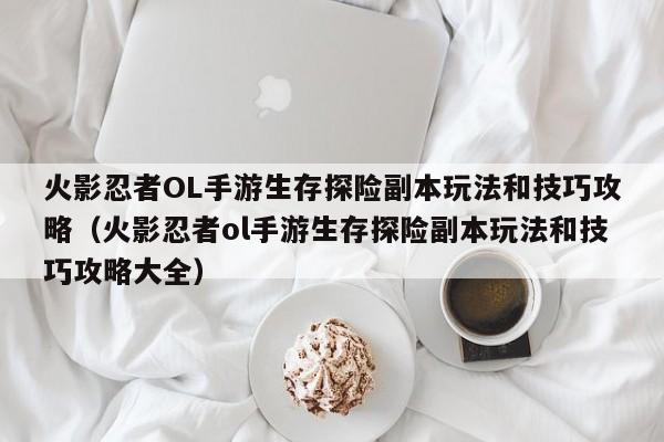 火影忍者OL手游生存探险副本玩法和技巧攻略（火影忍者ol手游生存探险副本玩法和技巧攻略大全）