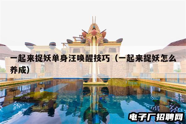 一起来捉妖单身汪唤醒技巧（一起来捉妖怎么养成）