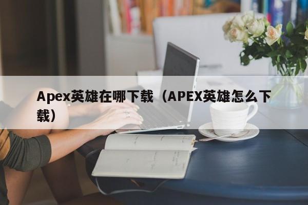 Apex英雄在哪下载（APEX英雄怎么下载）