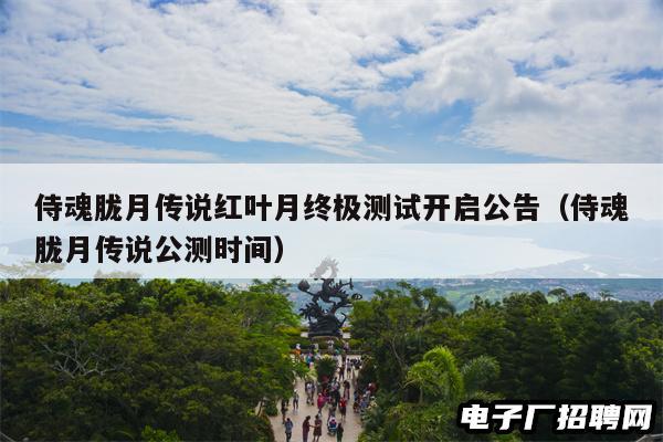 侍魂胧月传说红叶月终极测试开启公告（侍魂胧月传说公测时间）