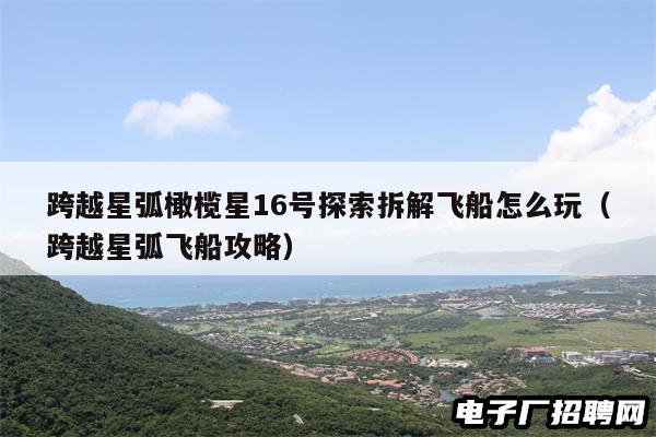跨越星弧橄榄星16号探索拆解飞船怎么玩（跨越星弧飞船攻略）